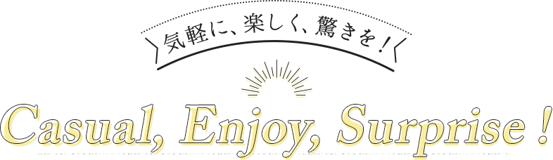 気軽に、楽しく、驚きを！ Casual, Enjoy, Surprise !